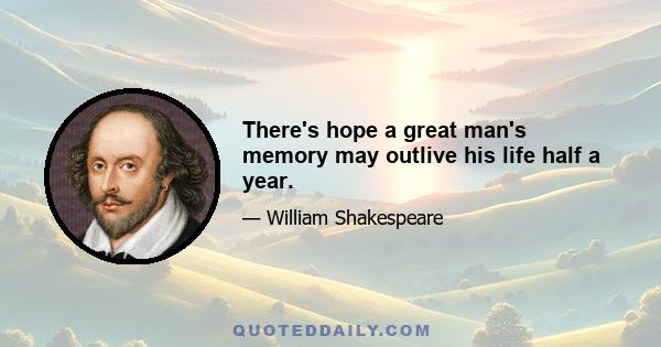 There's hope a great man's memory may outlive his life half a year.