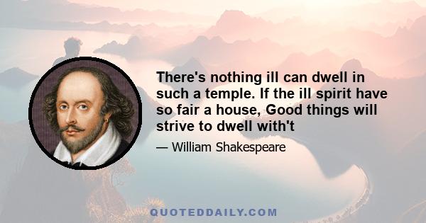 There's nothing ill can dwell in such a temple. If the ill spirit have so fair a house, Good things will strive to dwell with't