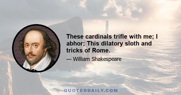 These cardinals trifle with me; I abhor; This dilatory sloth and tricks of Rome.