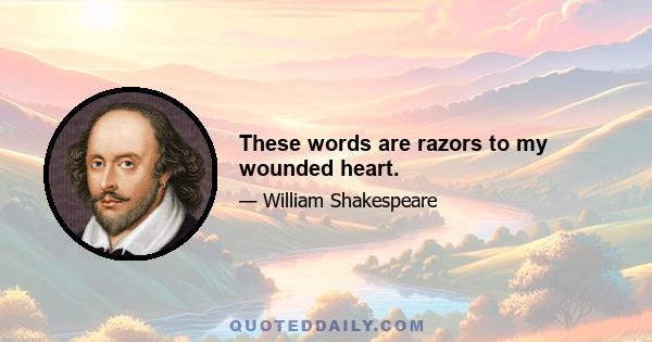 These words are razors to my wounded heart.