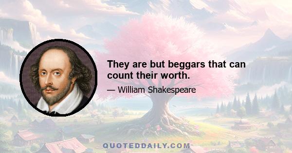 They are but beggars that can count their worth.