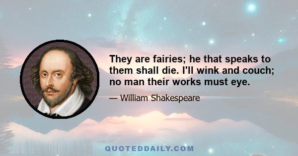 They are fairies; he that speaks to them shall die. I'll wink and couch; no man their works must eye.