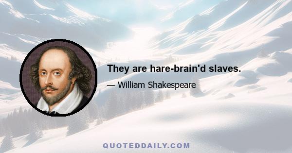 They are hare-brain'd slaves.