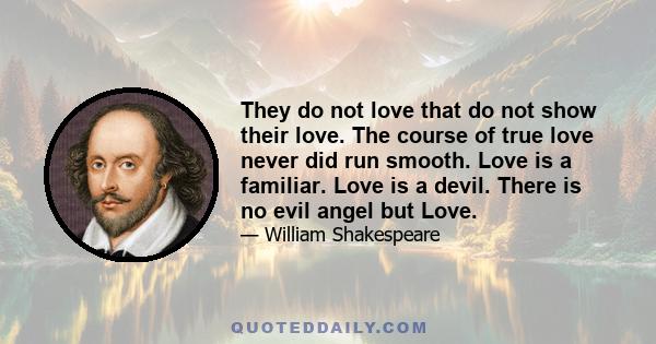 They do not love that do not show their love. The course of true love never did run smooth. Love is a familiar. Love is a devil. There is no evil angel but Love.