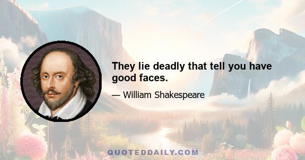 They lie deadly that tell you have good faces.