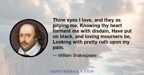 Thine eyes I love, and they as pitying me, Knowing thy heart torment me with disdain, Have put on black, and loving mourners be, Looking with pretty ruth upon my pain.