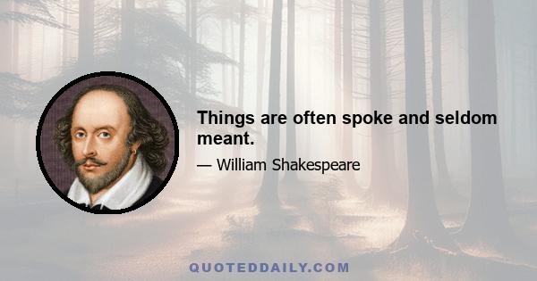 Things are often spoke and seldom meant.