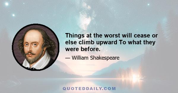 Things at the worst will cease or else climb upward To what they were before.