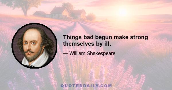 Things bad begun make strong themselves by ill.