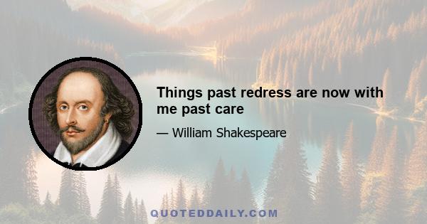 Things past redress are now with me past care