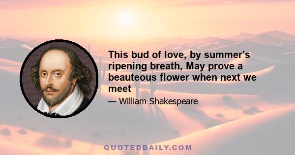 This bud of love, by summer's ripening breath, May prove a beauteous flower when next we meet