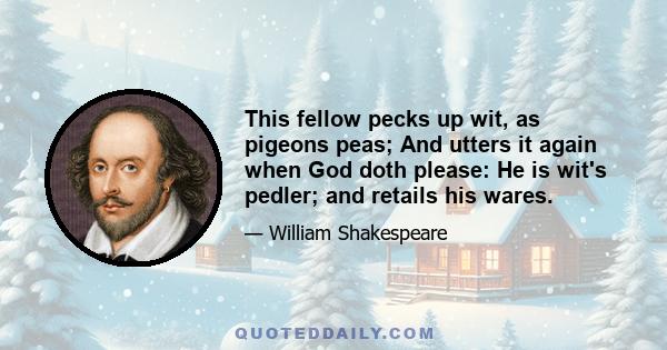 This fellow pecks up wit, as pigeons peas; And utters it again when God doth please: He is wit's pedler; and retails his wares.