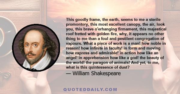 This goodly frame, the earth, seems to me a sterile promontory, this most excellent canopy, the air, look you, this brave o'erhanging firmament, this majestical roof fretted with golden fire, why, it appears no other