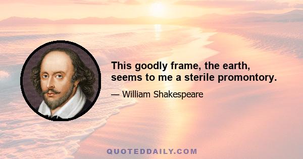 This goodly frame, the earth, seems to me a sterile promontory.