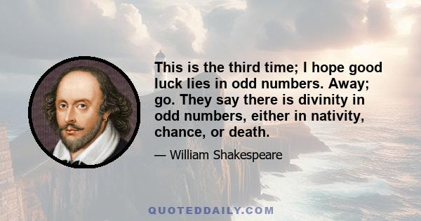 This is the third time; I hope good luck lies in odd numbers. Away; go. They say there is divinity in odd numbers, either in nativity, chance, or death.