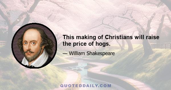 This making of Christians will raise the price of hogs.