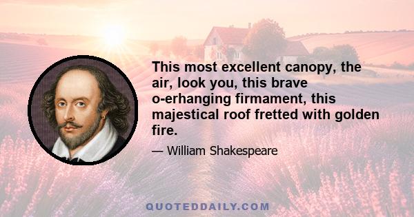 This most excellent canopy, the air, look you, this brave o-erhanging firmament, this majestical roof fretted with golden fire.