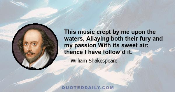 This music crept by me upon the waters, Allaying both their fury and my passion With its sweet air: thence I have follow’d it.