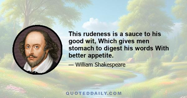 This rudeness is a sauce to his good wit, Which gives men stomach to digest his words With better appetite.