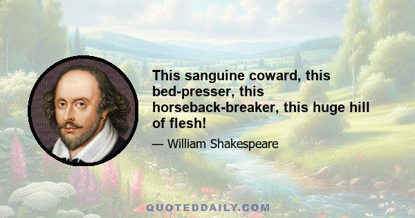 This sanguine coward, this bed-presser, this horseback-breaker, this huge hill of flesh!