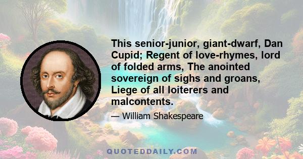 This senior-junior, giant-dwarf, Dan Cupid; Regent of love-rhymes, lord of folded arms, The anointed sovereign of sighs and groans, Liege of all loiterers and malcontents.