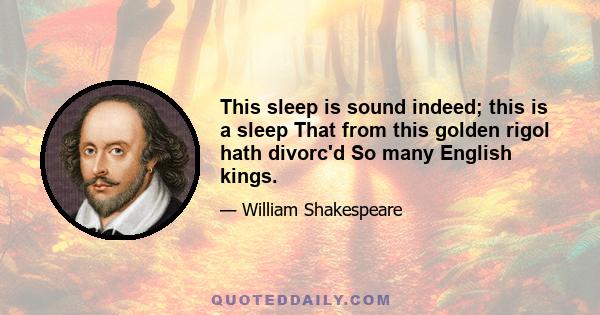 This sleep is sound indeed; this is a sleep That from this golden rigol hath divorc'd So many English kings.