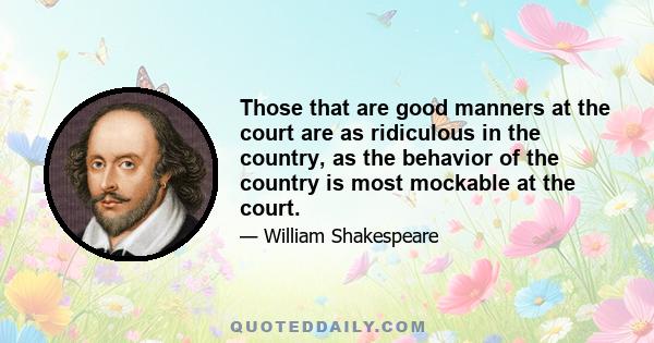 Those that are good manners at the court are as ridiculous in the country, as the behavior of the country is most mockable at the court.