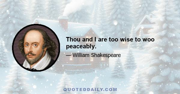 Thou and I are too wise to woo peaceably.