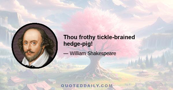 Thou frothy tickle-brained hedge-pig!