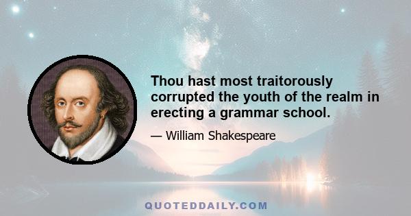 Thou hast most traitorously corrupted the youth of the realm in erecting a grammar school.