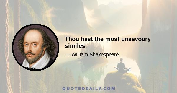 Thou hast the most unsavoury similes.