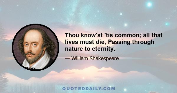 Thou know'st 'tis common; all that lives must die, Passing through nature to eternity.