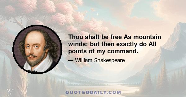 Thou shalt be free As mountain winds: but then exactly do All points of my command.