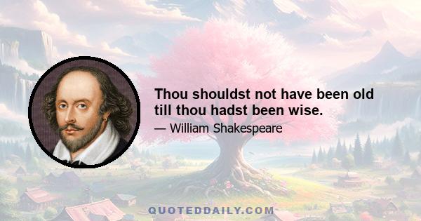 Thou shouldst not have been old till thou hadst been wise.