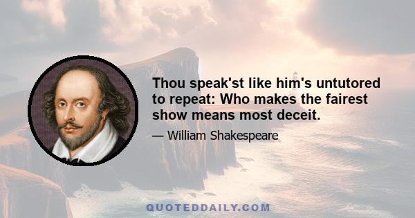 Thou speak'st like him's untutored to repeat: Who makes the fairest show means most deceit.