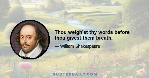 Thou weigh'st thy words before thou givest them breath.