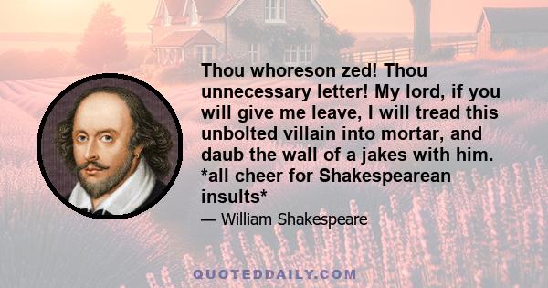 Thou whoreson zed! Thou unnecessary letter! My lord, if you will give me leave, I will tread this unbolted villain into mortar, and daub the wall of a jakes with him. *all cheer for Shakespearean insults*