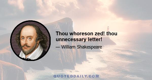 Thou whoreson zed! thou unnecessary letter!