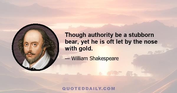 Though authority be a stubborn bear, yet he is oft let by the nose with gold.