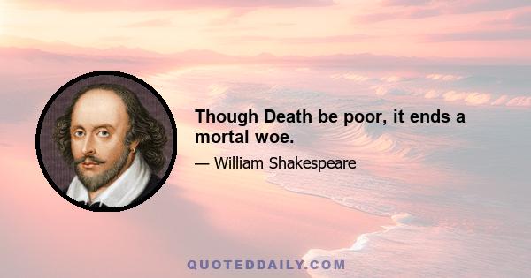 Though Death be poor, it ends a mortal woe.