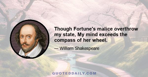 Though Fortune's malice overthrow my state, My mind exceeds the compass of her wheel.