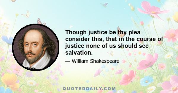 Though justice be thy plea consider this, that in the course of justice none of us should see salvation.