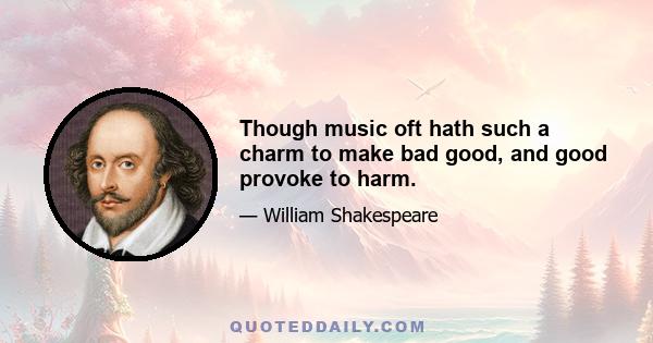 Though music oft hath such a charm to make bad good, and good provoke to harm.