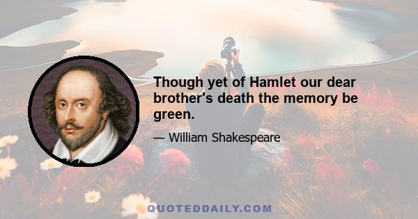 Though yet of Hamlet our dear brother's death the memory be green.