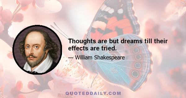 Thoughts are but dreams till their effects are tried.