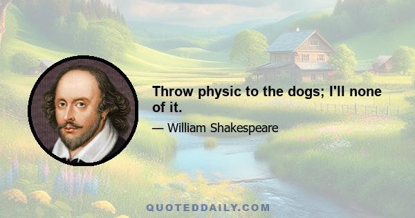 Throw physic to the dogs; I'll none of it.