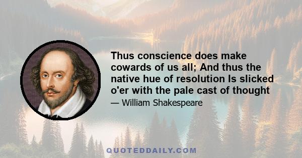 Thus conscience does make cowards of us all; And thus the native hue of resolution Is slicked o'er with the pale cast of thought