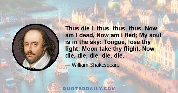 Thus die I, thus, thus, thus. Now am I dead, Now am I fled; My soul is in the sky: Tongue, lose thy light; Moon take thy flight. Now die, die, die, die, die.