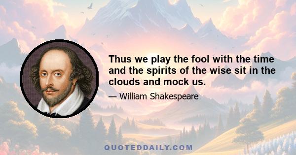 Thus we play the fool with the time and the spirits of the wise sit in the clouds and mock us.