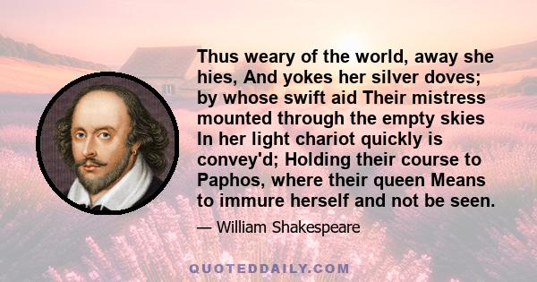 Thus weary of the world, away she hies, And yokes her silver doves; by whose swift aid Their mistress mounted through the empty skies In her light chariot quickly is convey'd; Holding their course to Paphos, where their 